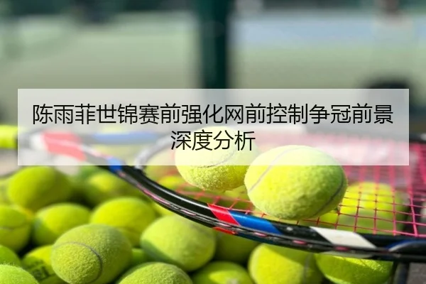 陈雨菲世锦赛前强化网前控制争冠前景深度分析
